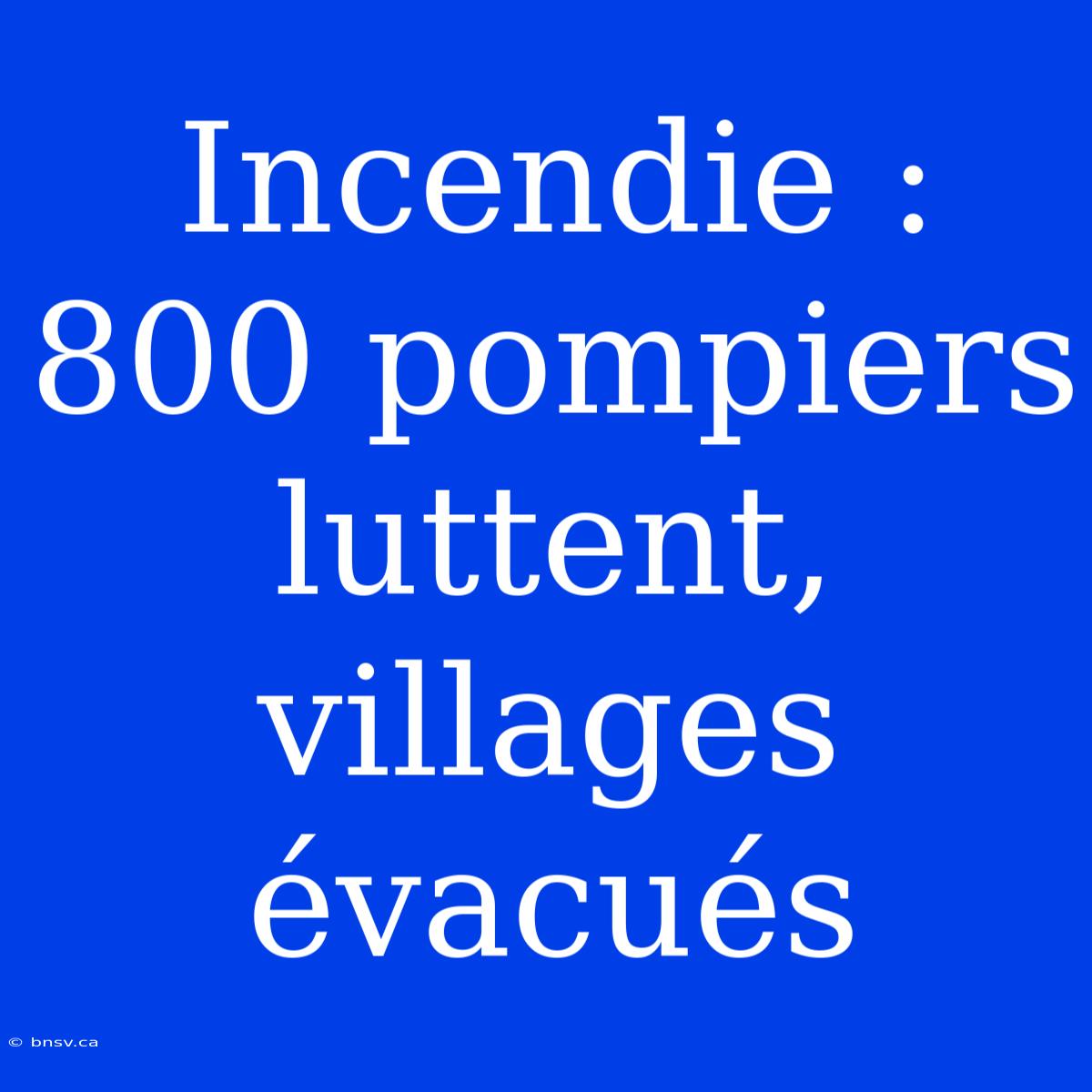 Incendie : 800 Pompiers Luttent, Villages Évacués