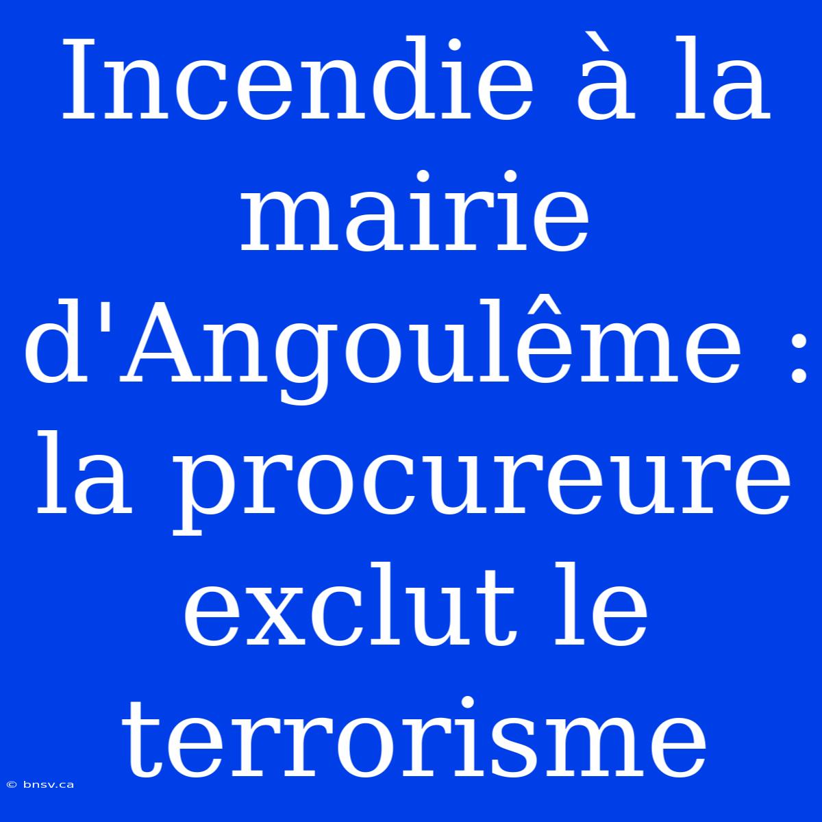 Incendie À La Mairie D'Angoulême : La Procureure Exclut Le Terrorisme