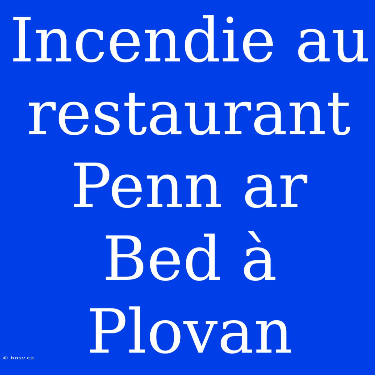 Incendie Au Restaurant Penn Ar Bed À Plovan