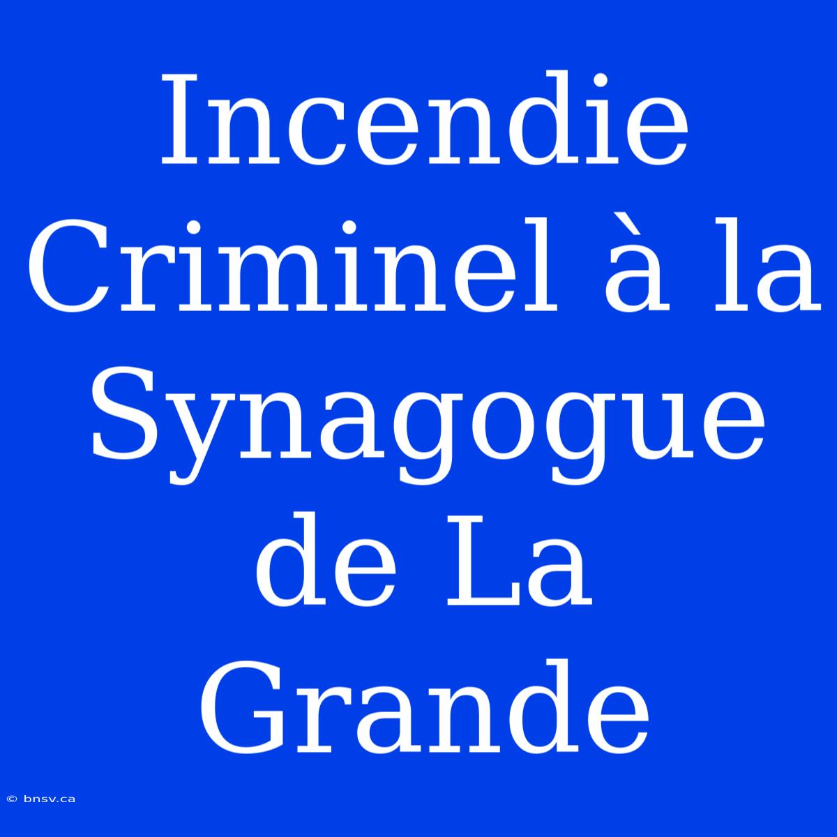 Incendie Criminel À La Synagogue De La Grande