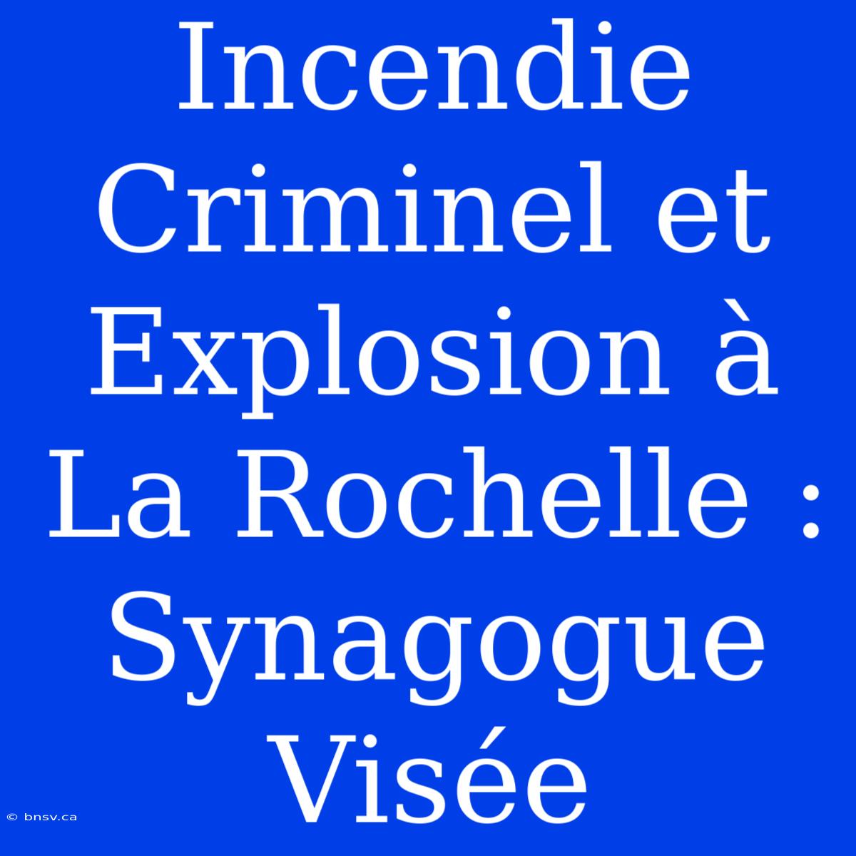 Incendie Criminel Et Explosion À La Rochelle : Synagogue Visée