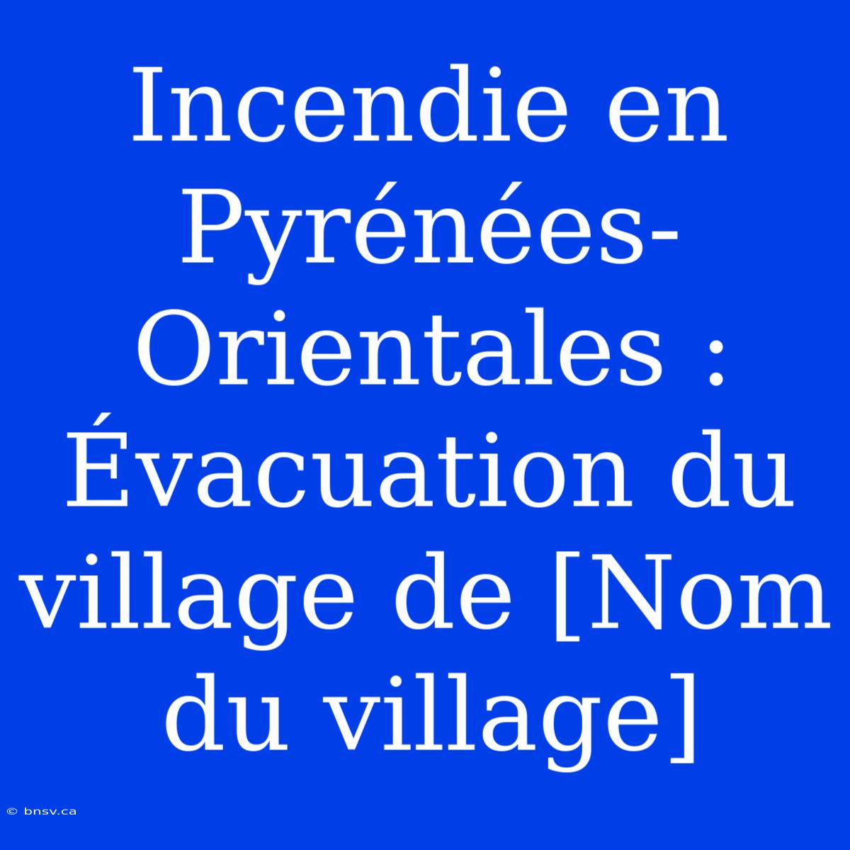 Incendie En Pyrénées-Orientales : Évacuation Du Village De [Nom Du Village]