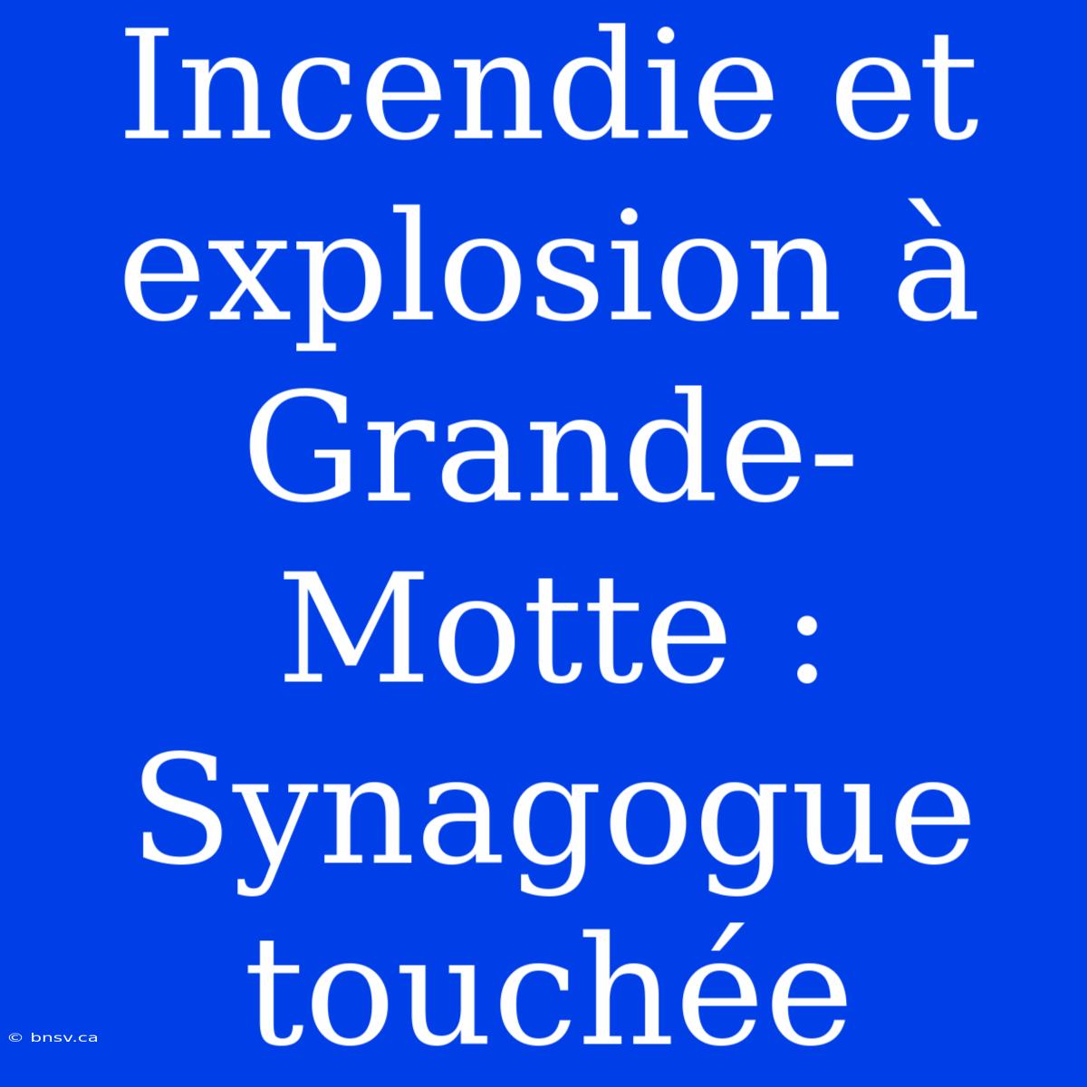 Incendie Et Explosion À Grande-Motte : Synagogue Touchée