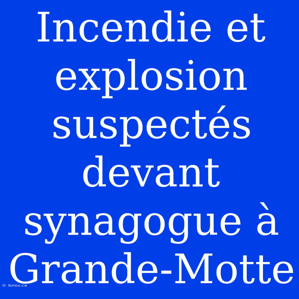 Incendie Et Explosion Suspectés Devant Synagogue À Grande-Motte