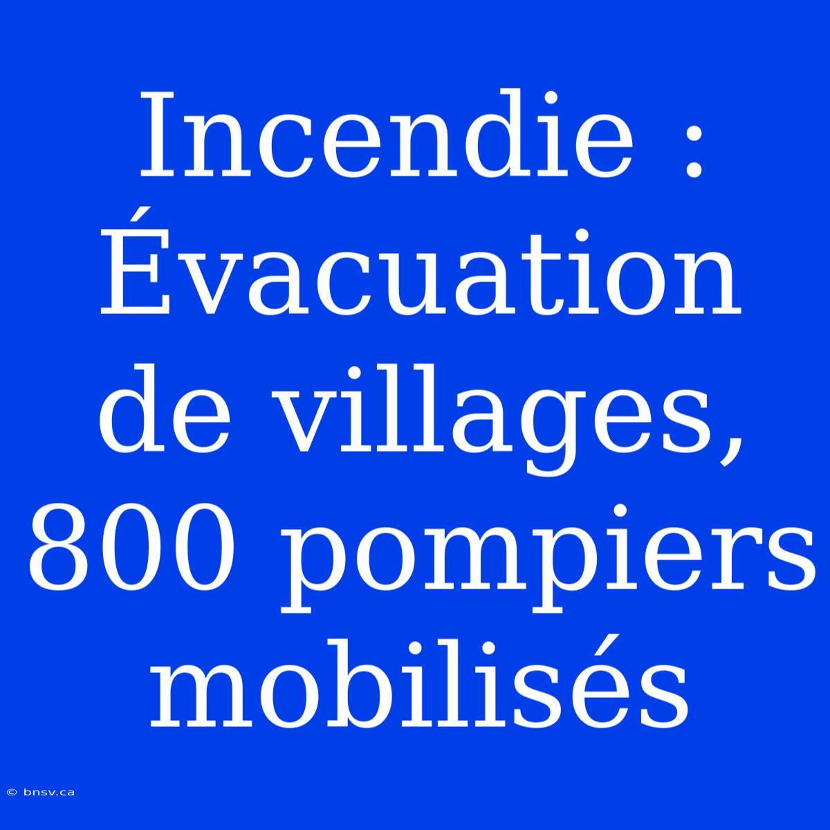 Incendie : Évacuation De Villages, 800 Pompiers Mobilisés