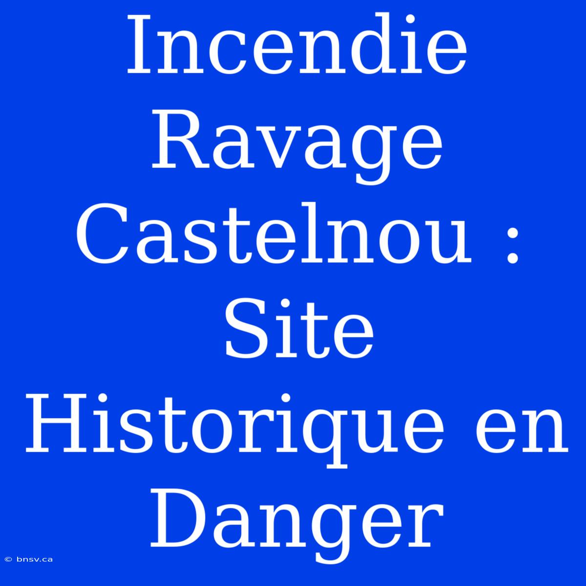 Incendie Ravage Castelnou : Site Historique En Danger