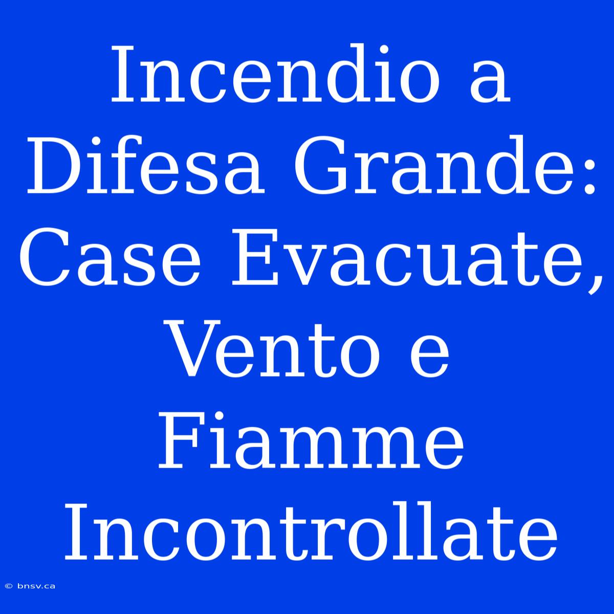 Incendio A Difesa Grande: Case Evacuate, Vento E Fiamme Incontrollate