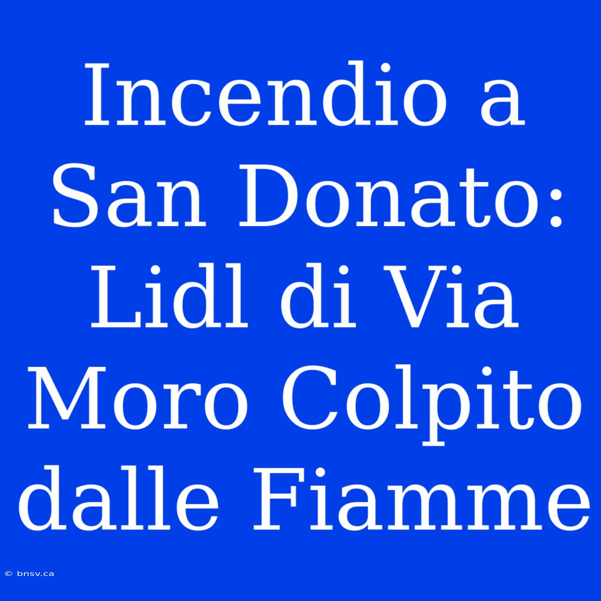 Incendio A San Donato: Lidl Di Via Moro Colpito Dalle Fiamme