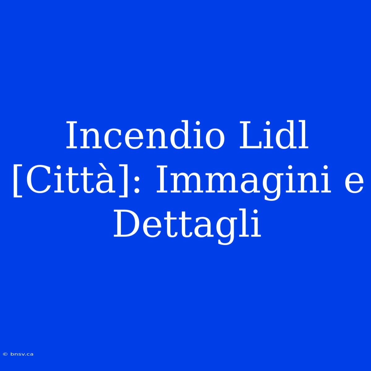 Incendio Lidl [Città]: Immagini E Dettagli