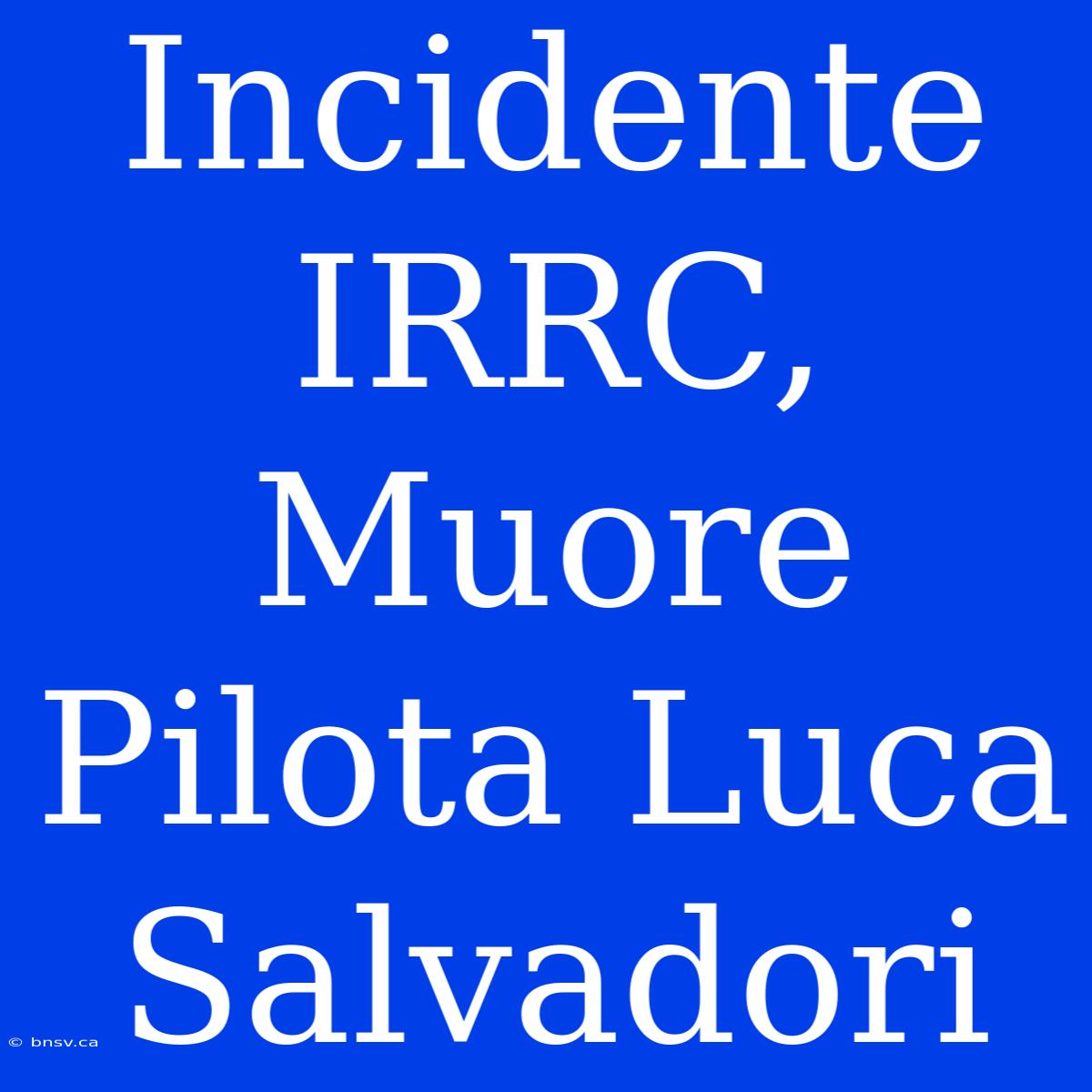 Incidente IRRC, Muore Pilota Luca Salvadori