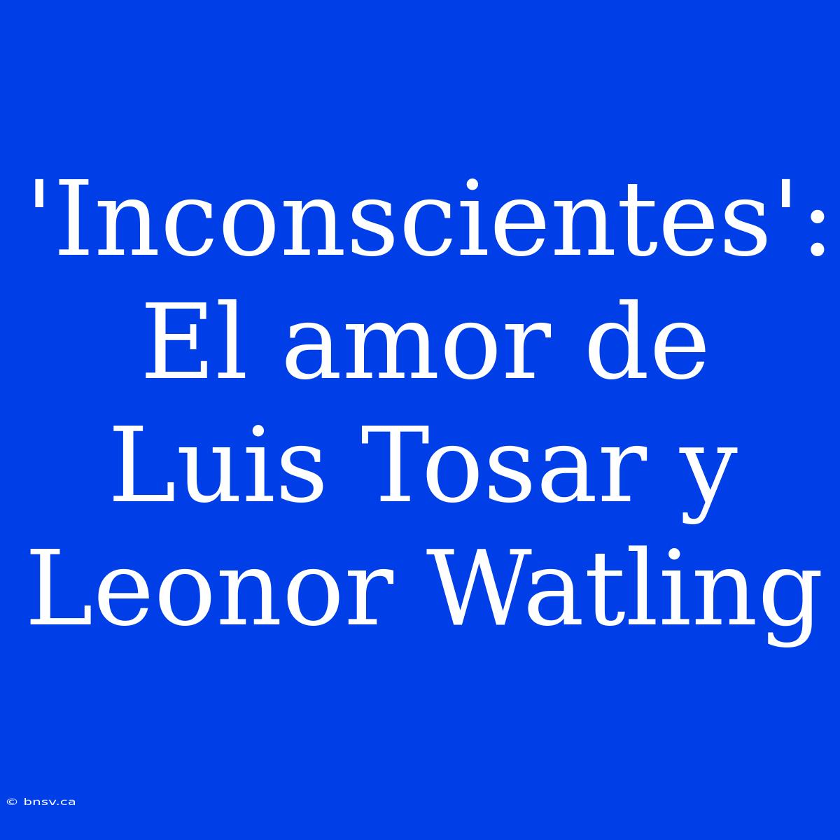 'Inconscientes': El Amor De Luis Tosar Y Leonor Watling