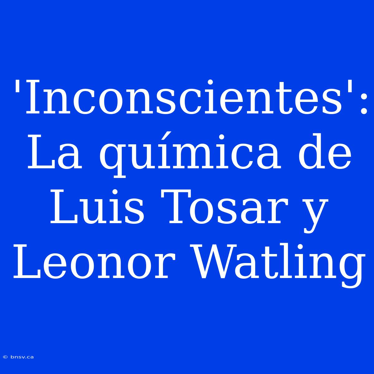 'Inconscientes': La Química De Luis Tosar Y Leonor Watling