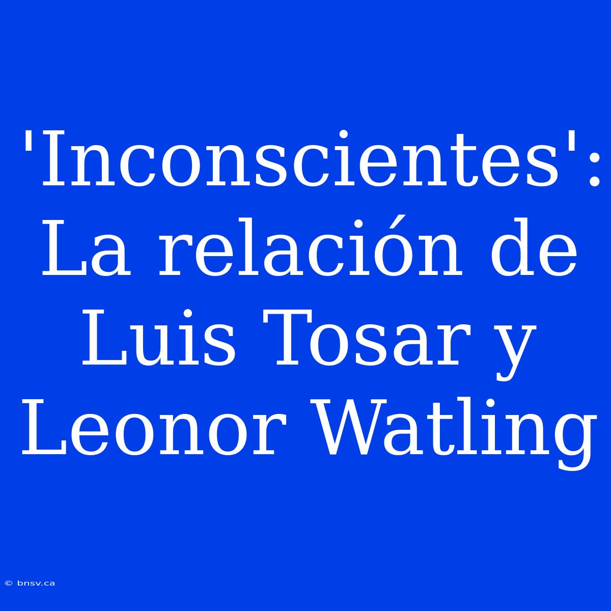 'Inconscientes': La Relación De Luis Tosar Y Leonor Watling