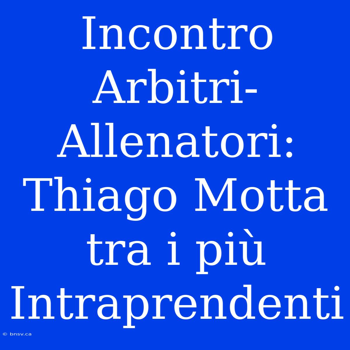 Incontro Arbitri-Allenatori: Thiago Motta Tra I Più Intraprendenti