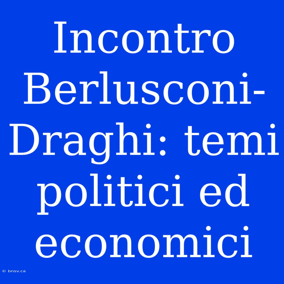 Incontro Berlusconi-Draghi: Temi Politici Ed Economici