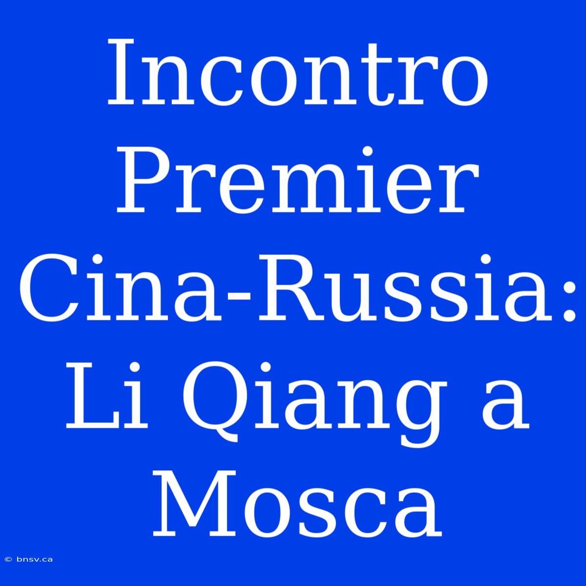 Incontro Premier Cina-Russia: Li Qiang A Mosca