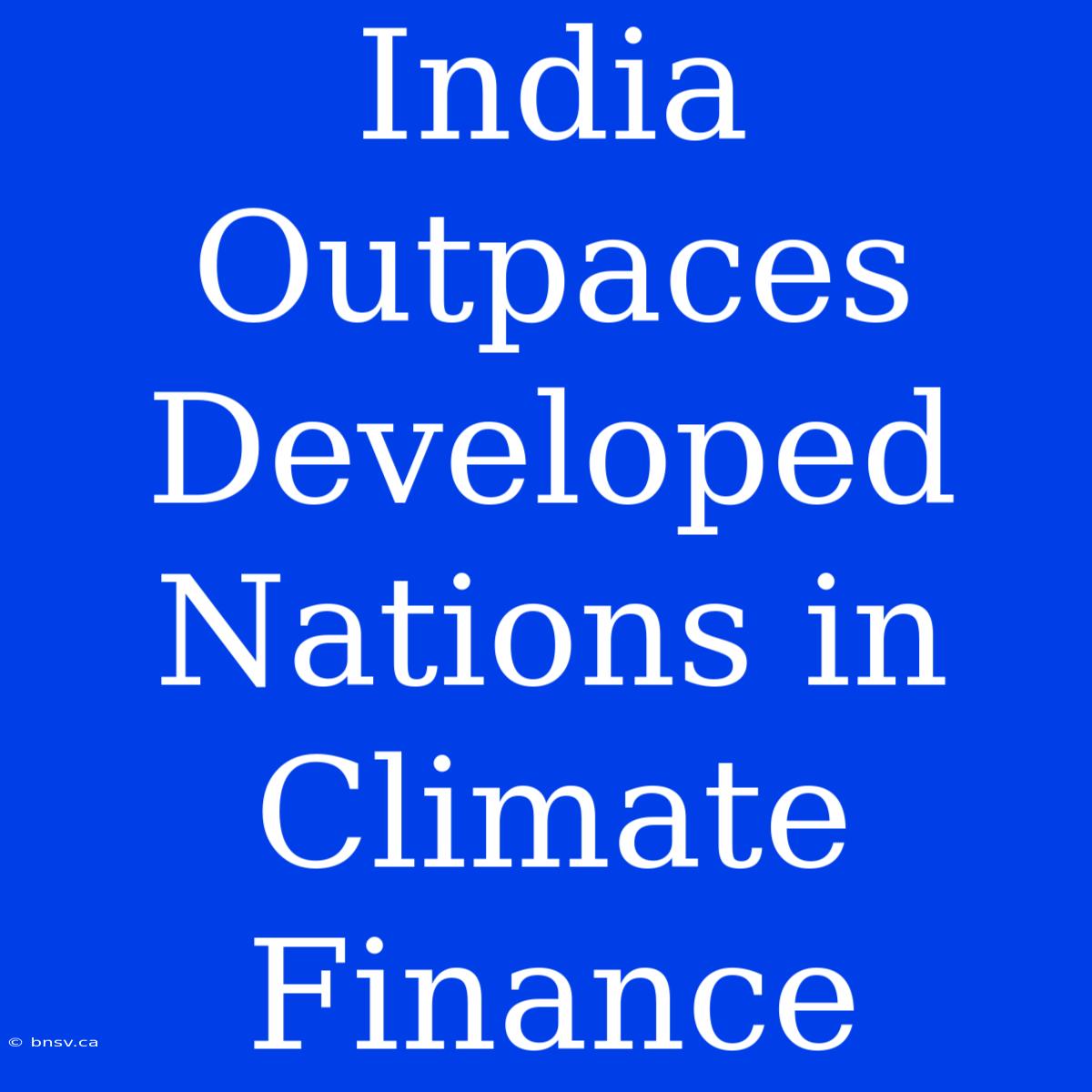 India Outpaces Developed Nations In Climate Finance