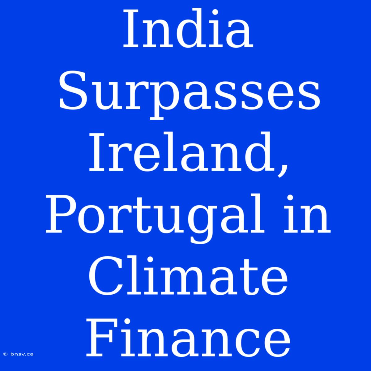 India Surpasses Ireland, Portugal In Climate Finance