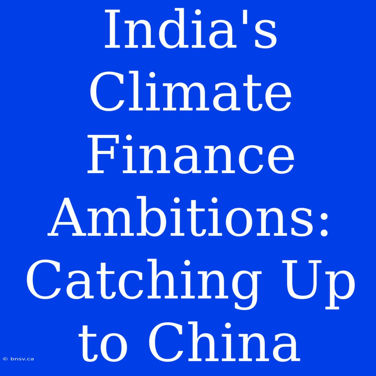 India's Climate Finance Ambitions: Catching Up To China