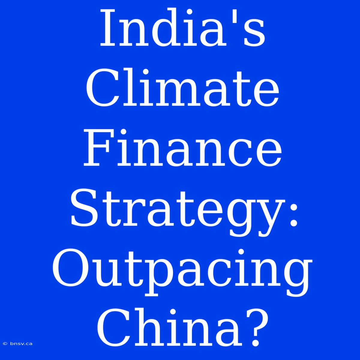 India's Climate Finance Strategy: Outpacing China?