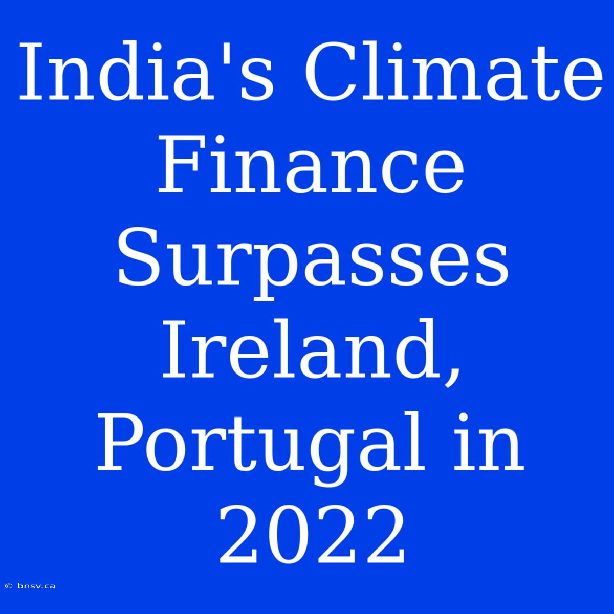 India's Climate Finance Surpasses Ireland, Portugal In 2022