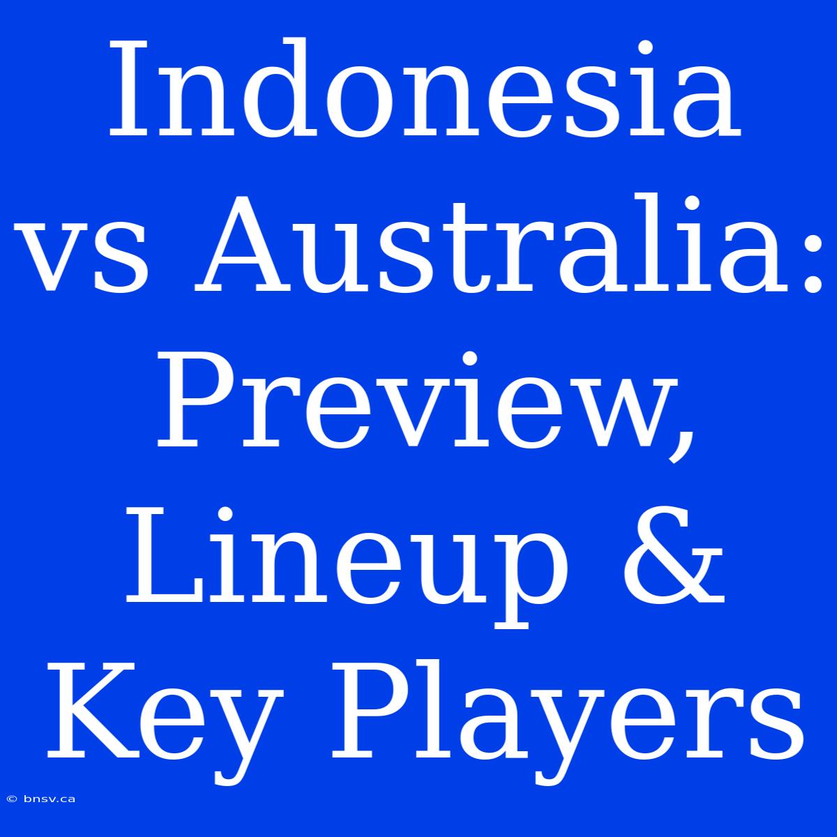 Indonesia Vs Australia: Preview, Lineup & Key Players