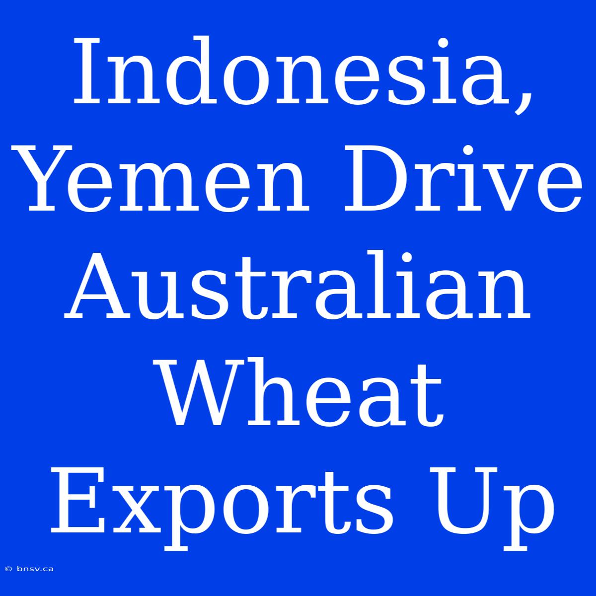 Indonesia, Yemen Drive Australian Wheat Exports Up