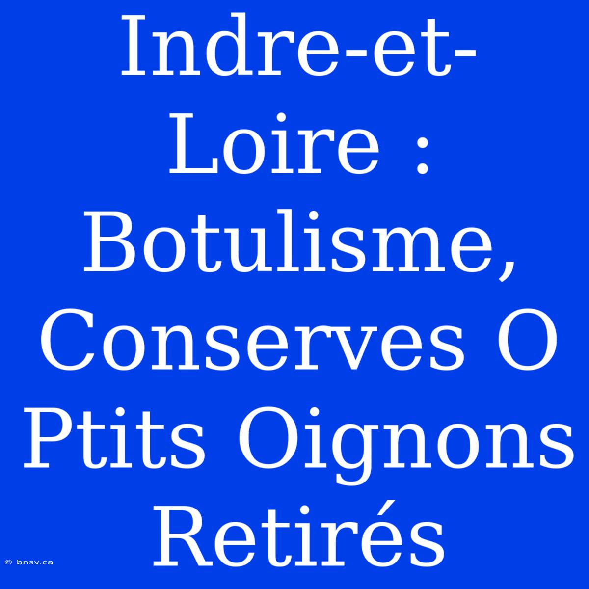 Indre-et-Loire : Botulisme, Conserves O Ptits Oignons Retirés