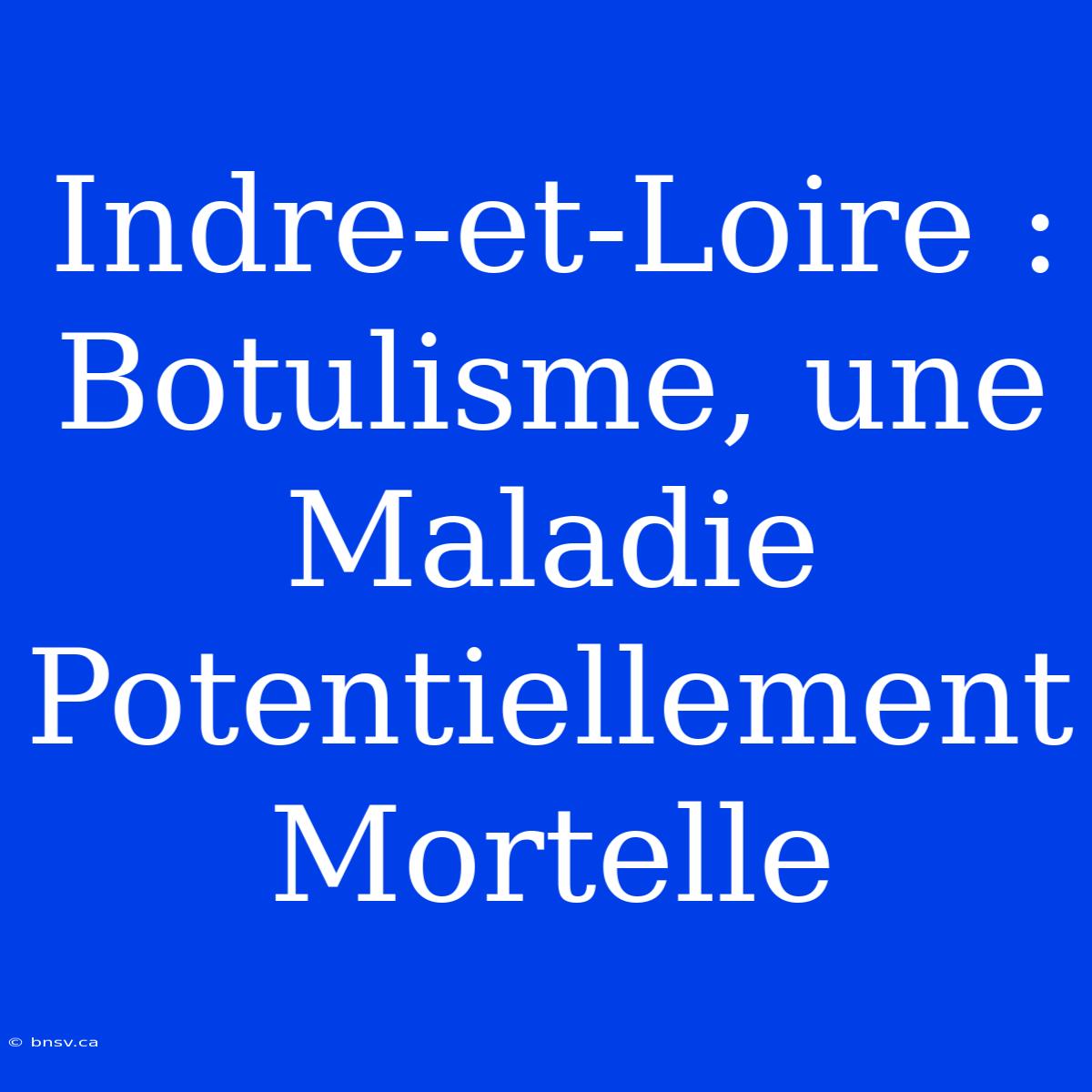 Indre-et-Loire : Botulisme, Une Maladie Potentiellement Mortelle