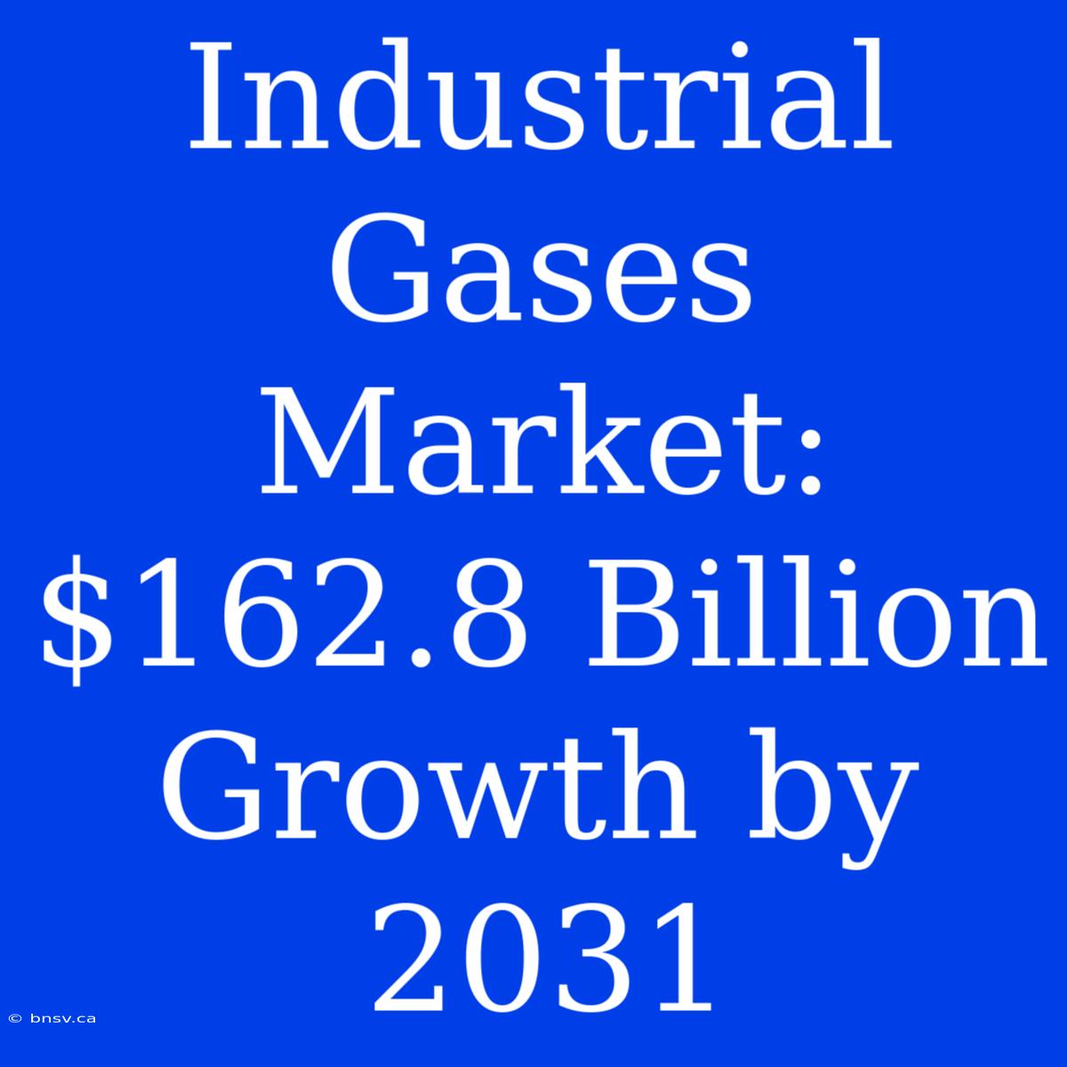 Industrial Gases Market: $162.8 Billion Growth By 2031