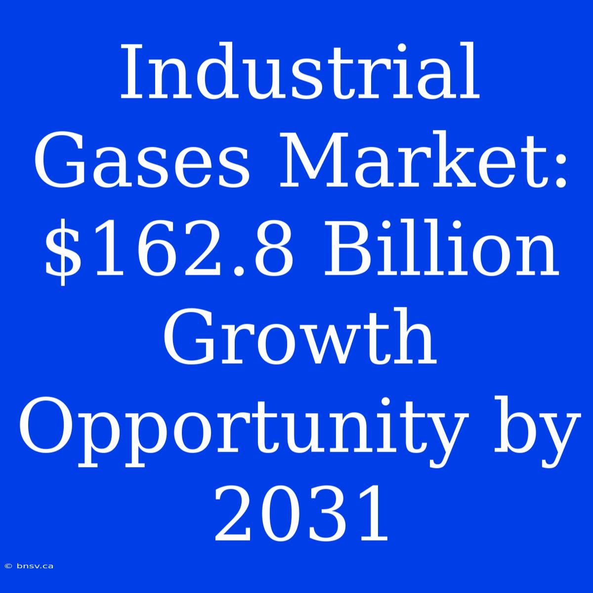 Industrial Gases Market: $162.8 Billion Growth Opportunity By 2031