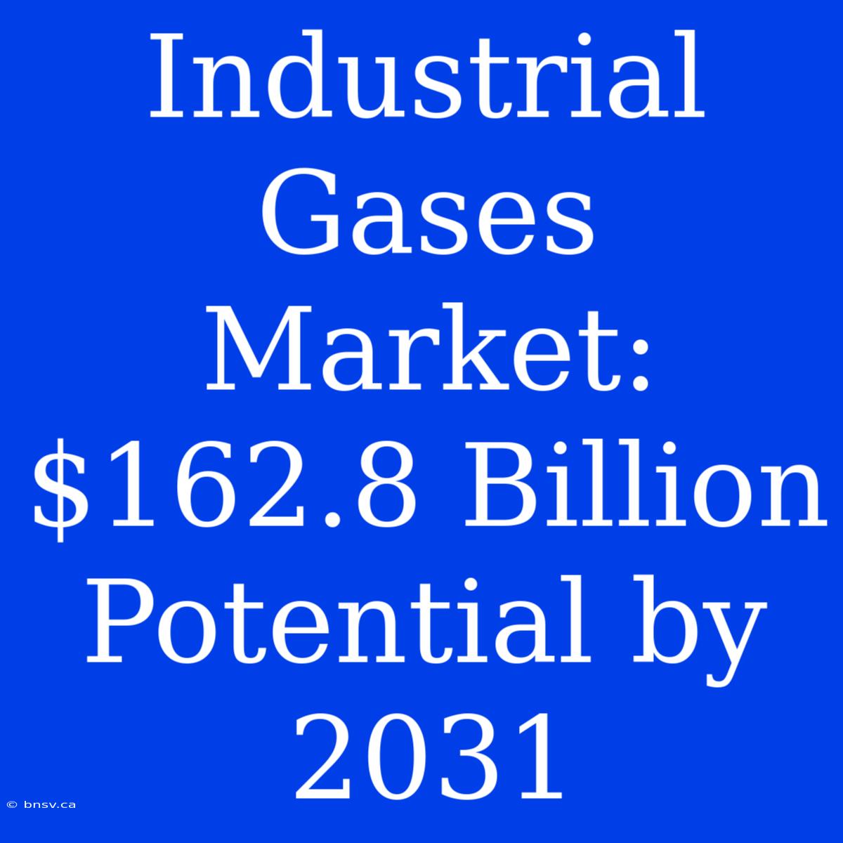 Industrial Gases Market: $162.8 Billion Potential By 2031