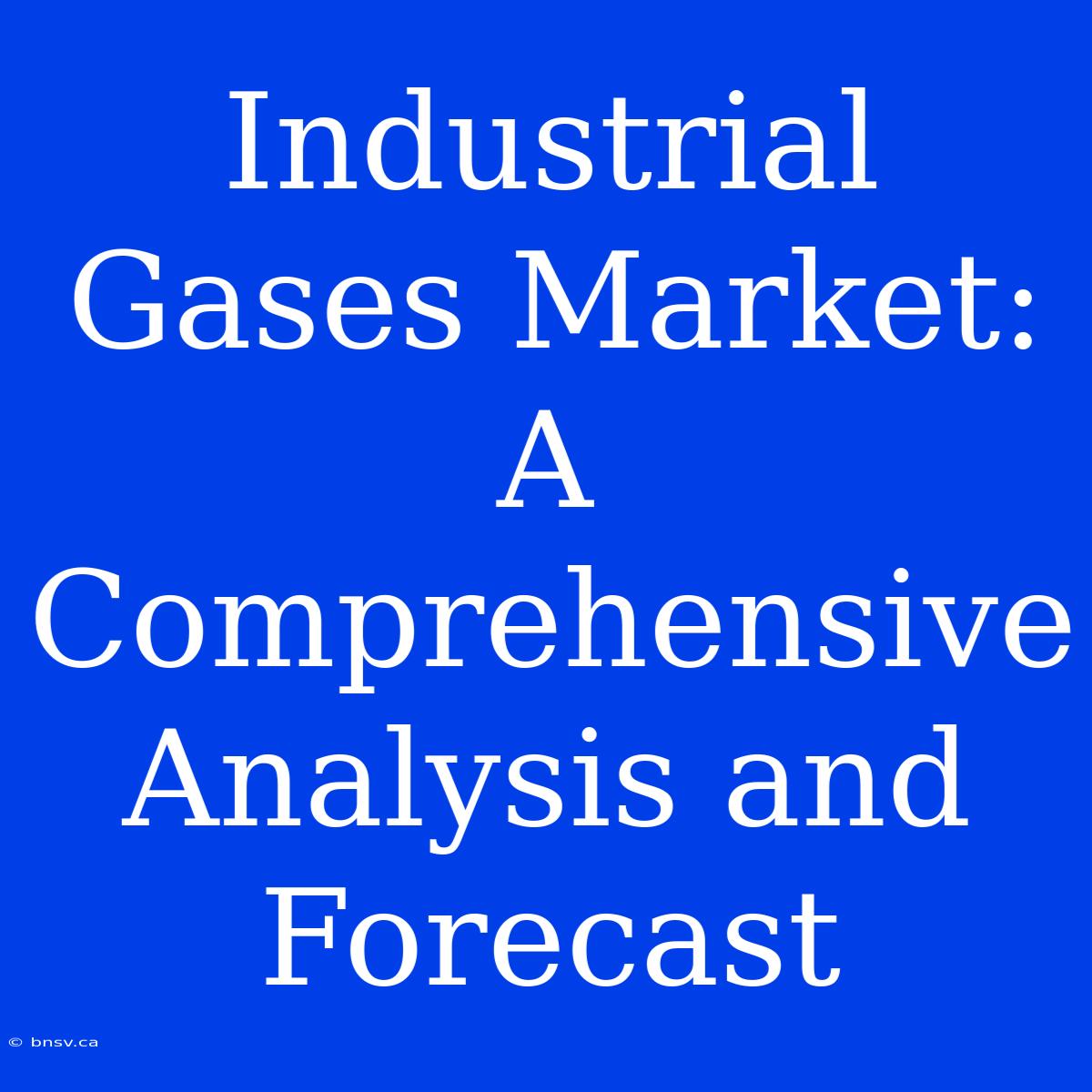 Industrial Gases Market: A Comprehensive Analysis And Forecast