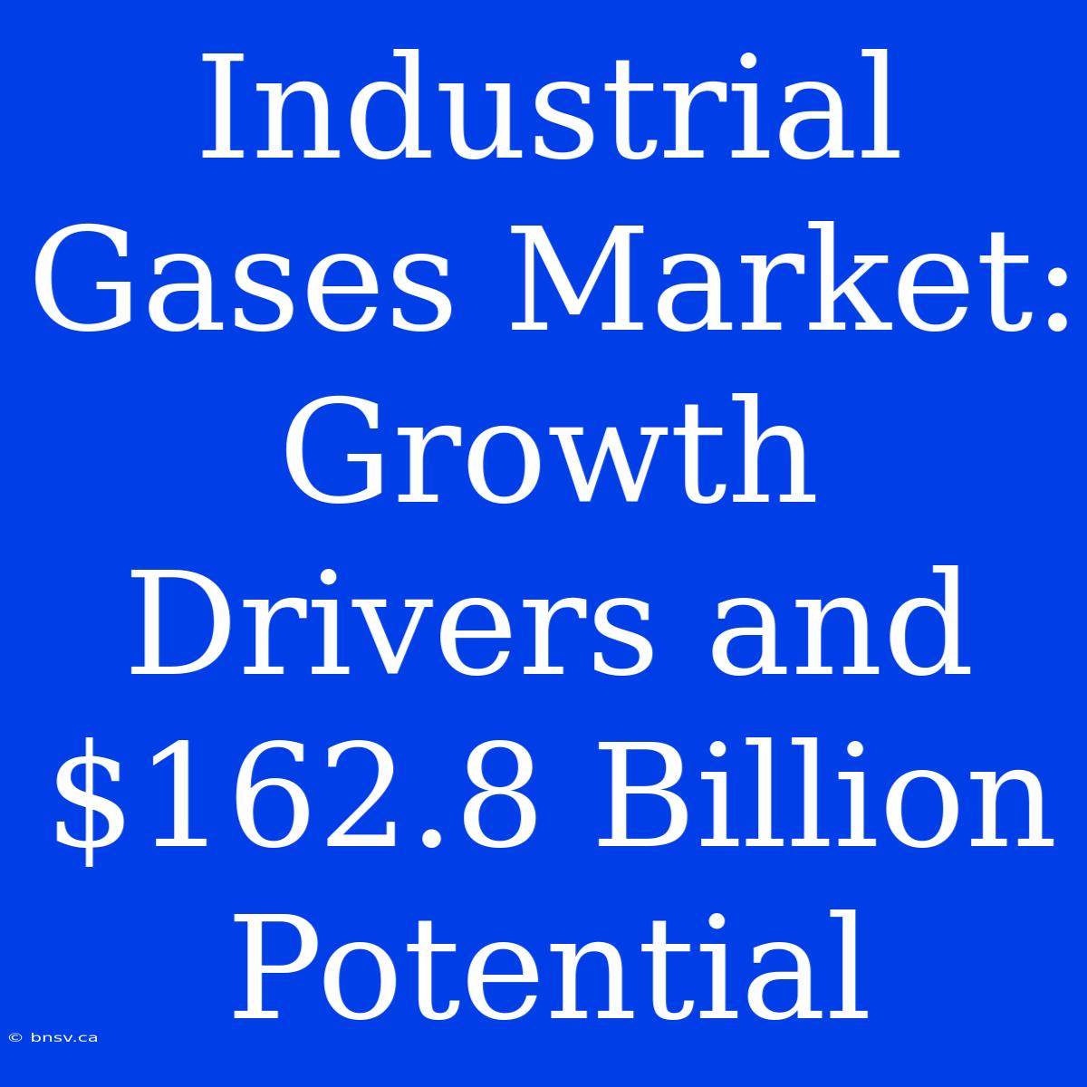 Industrial Gases Market: Growth Drivers And $162.8 Billion Potential