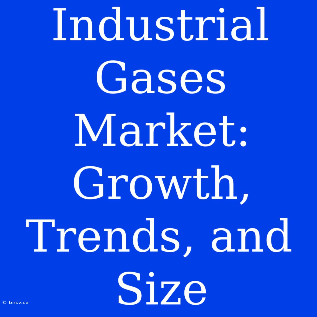 Industrial Gases Market: Growth, Trends, And Size