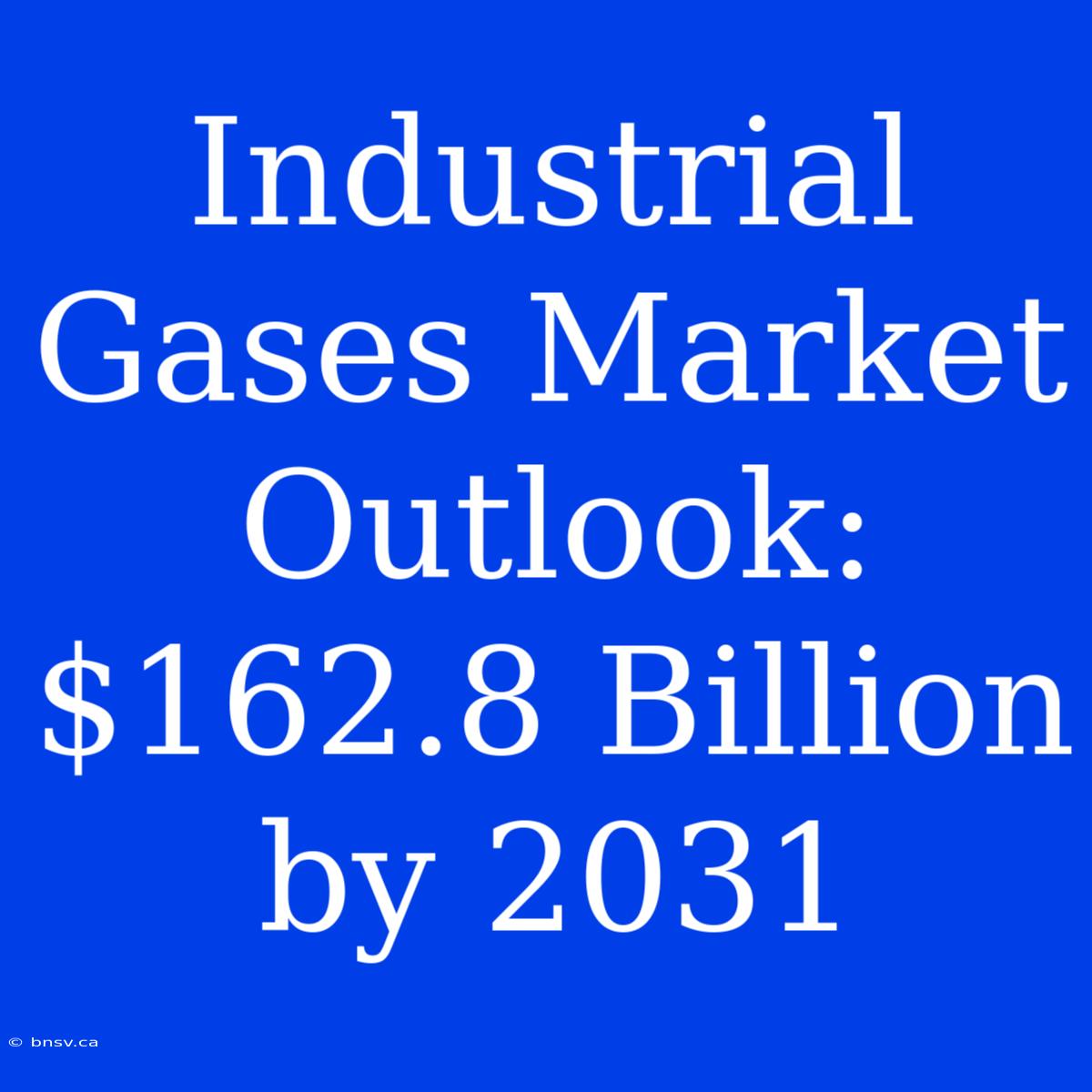 Industrial Gases Market Outlook: $162.8 Billion By 2031