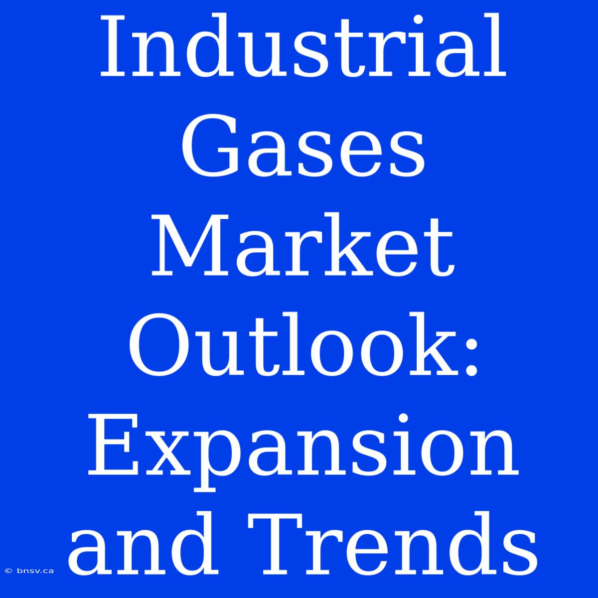 Industrial Gases Market Outlook: Expansion And Trends