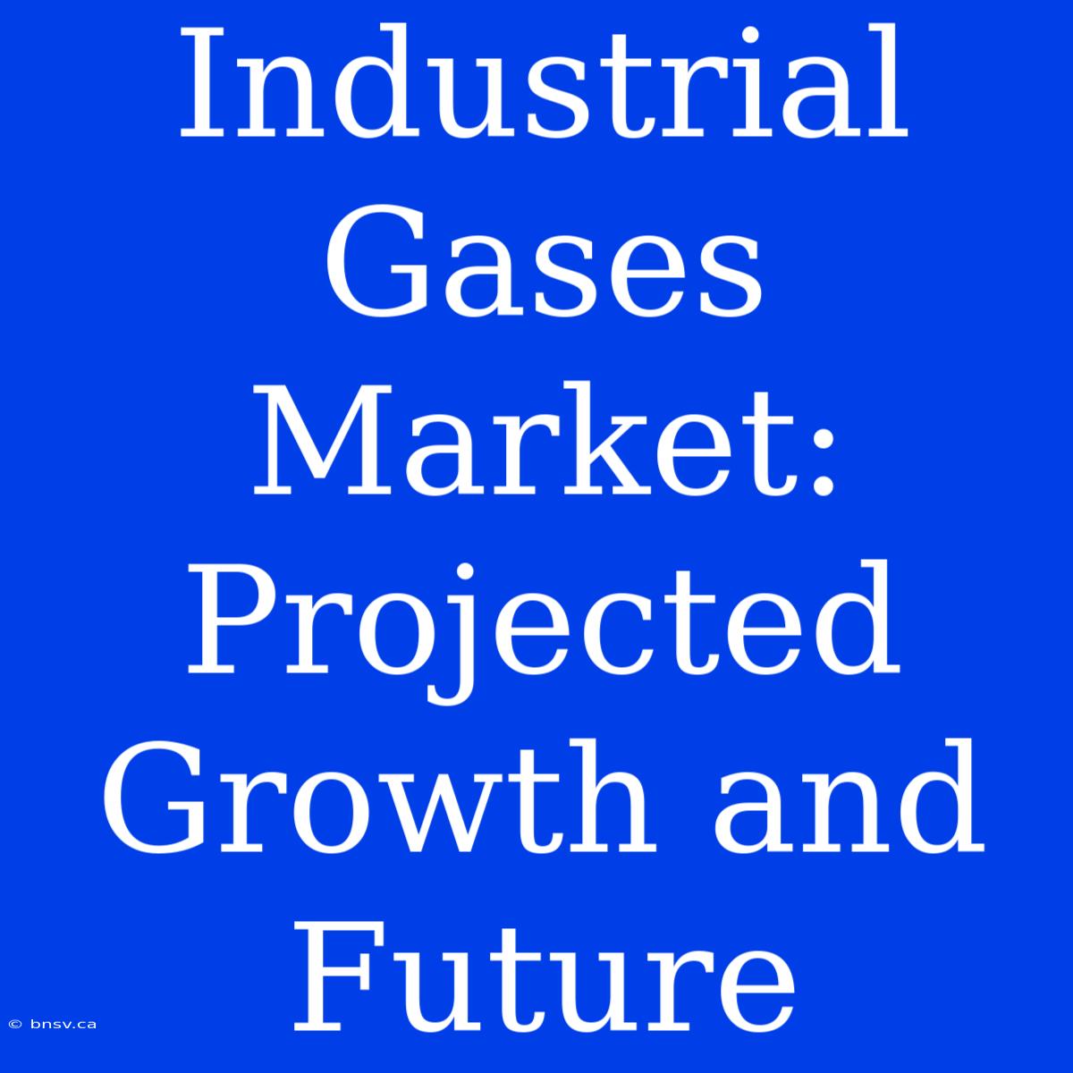 Industrial Gases Market: Projected Growth And Future