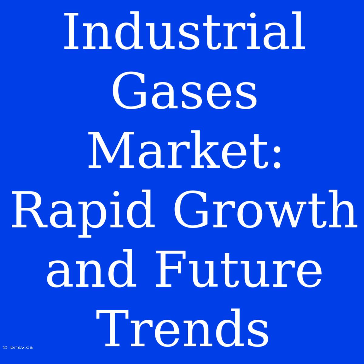 Industrial Gases Market: Rapid Growth And Future Trends