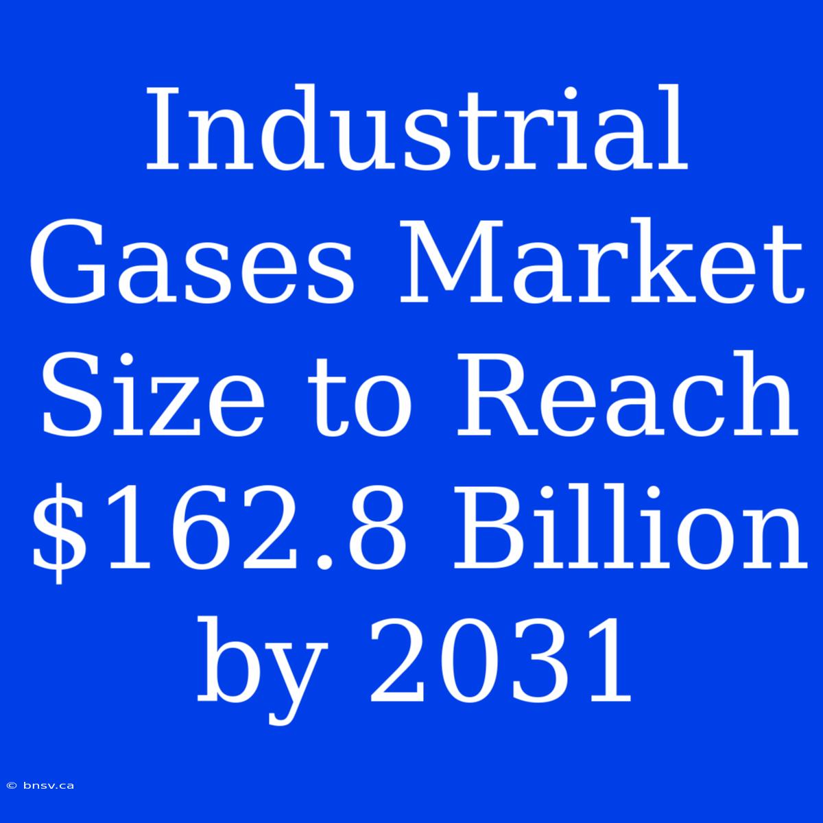 Industrial Gases Market Size To Reach $162.8 Billion By 2031