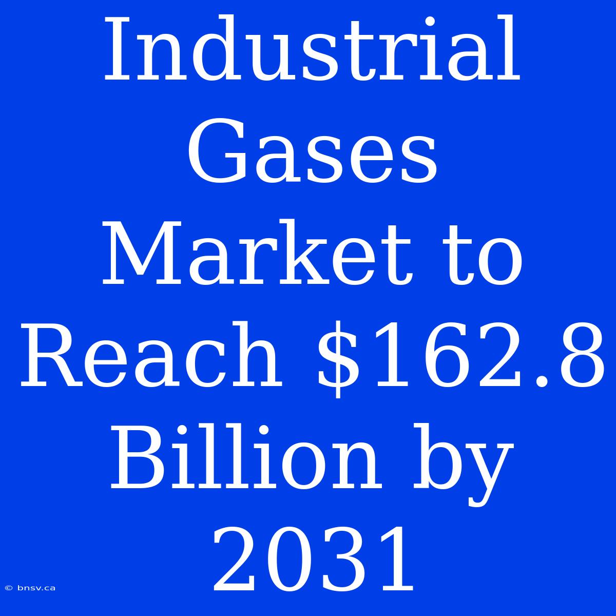 Industrial Gases Market To Reach $162.8 Billion By 2031