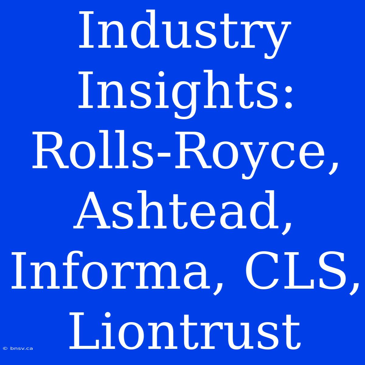 Industry Insights: Rolls-Royce, Ashtead, Informa, CLS, Liontrust