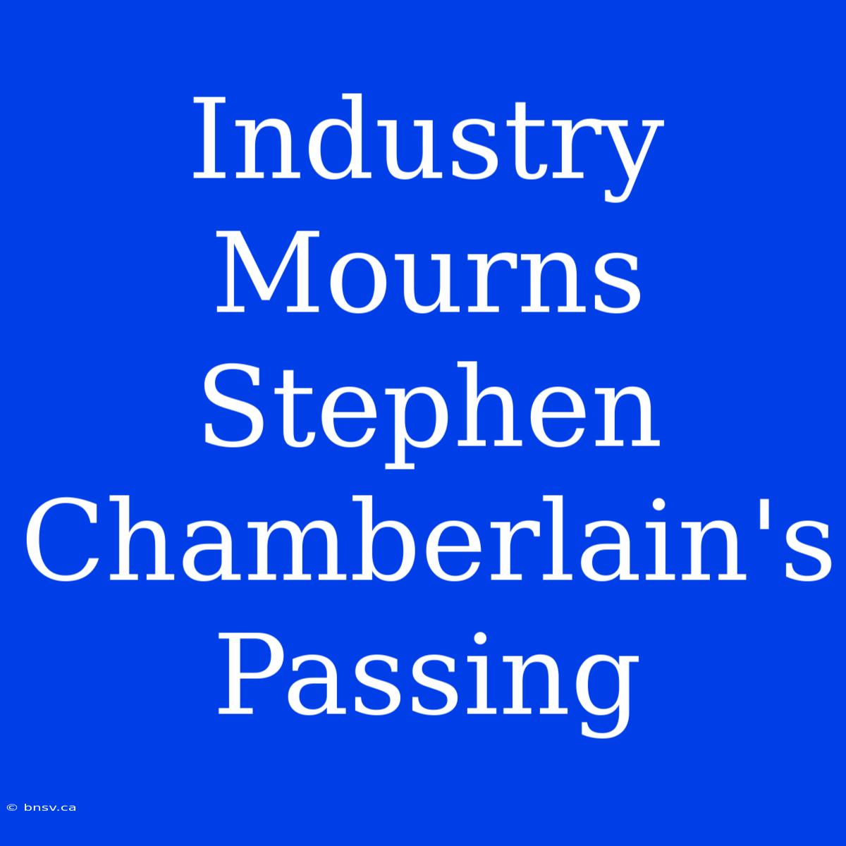 Industry Mourns Stephen Chamberlain's Passing