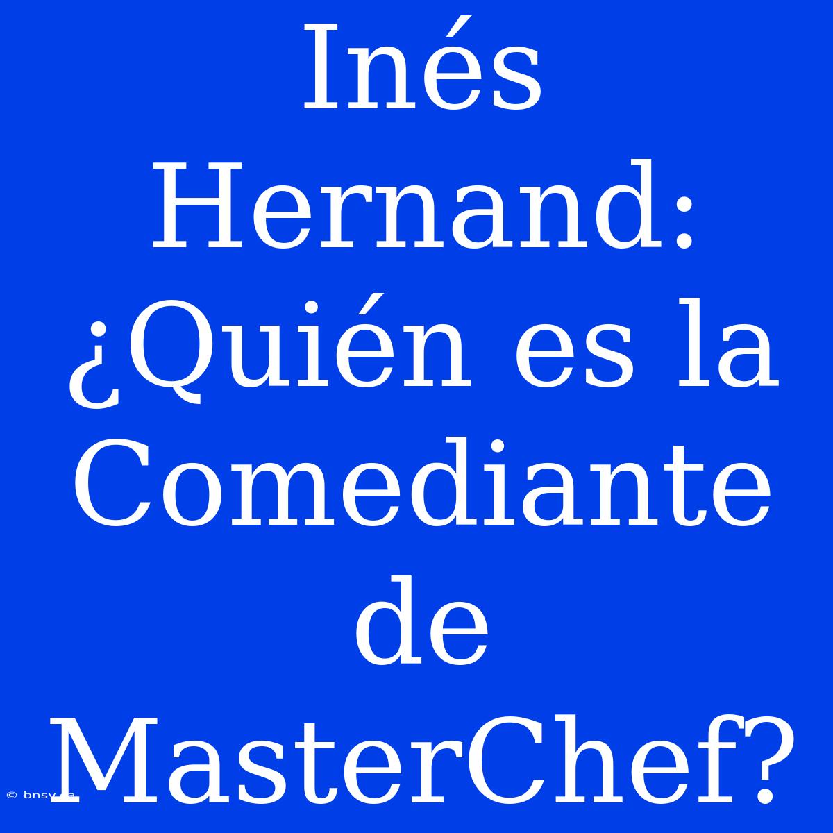 Inés Hernand: ¿Quién Es La Comediante De MasterChef?