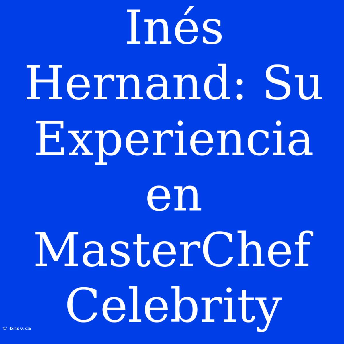 Inés Hernand: Su Experiencia En MasterChef Celebrity