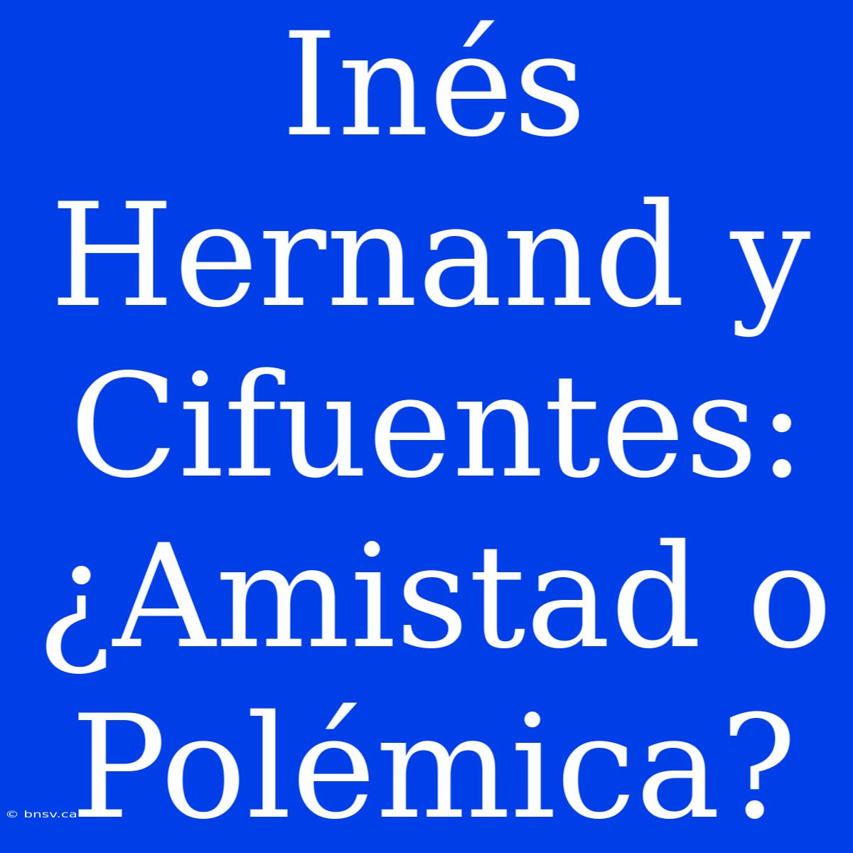 Inés Hernand Y Cifuentes: ¿Amistad O Polémica?