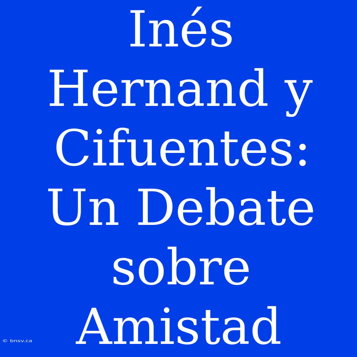 Inés Hernand Y Cifuentes: Un Debate Sobre Amistad