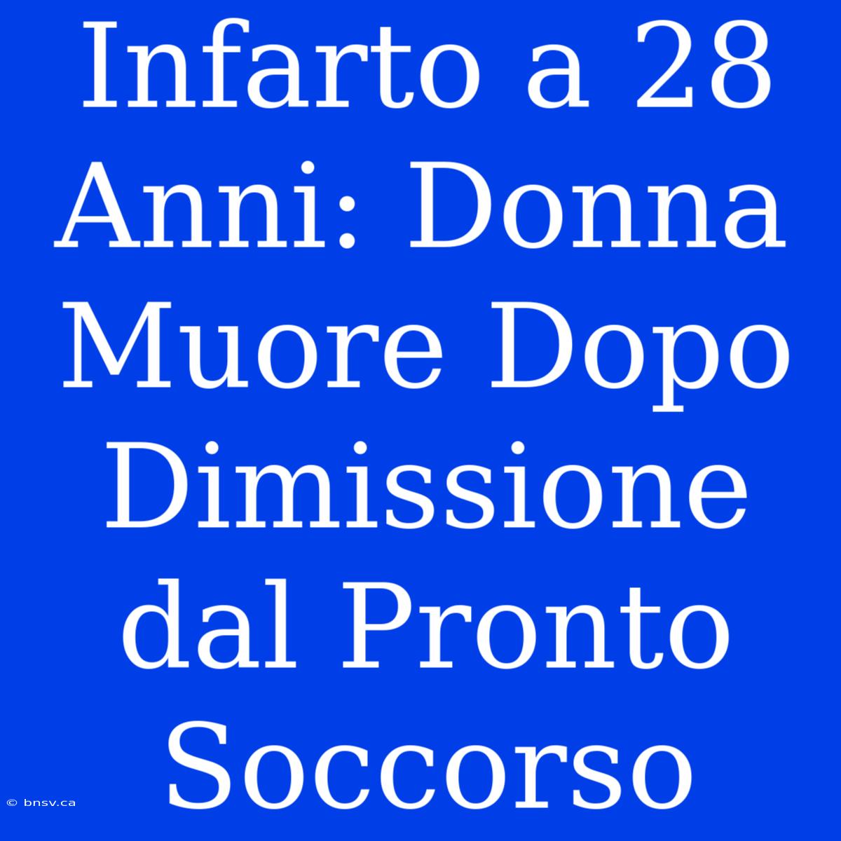 Infarto A 28 Anni: Donna Muore Dopo Dimissione Dal Pronto Soccorso