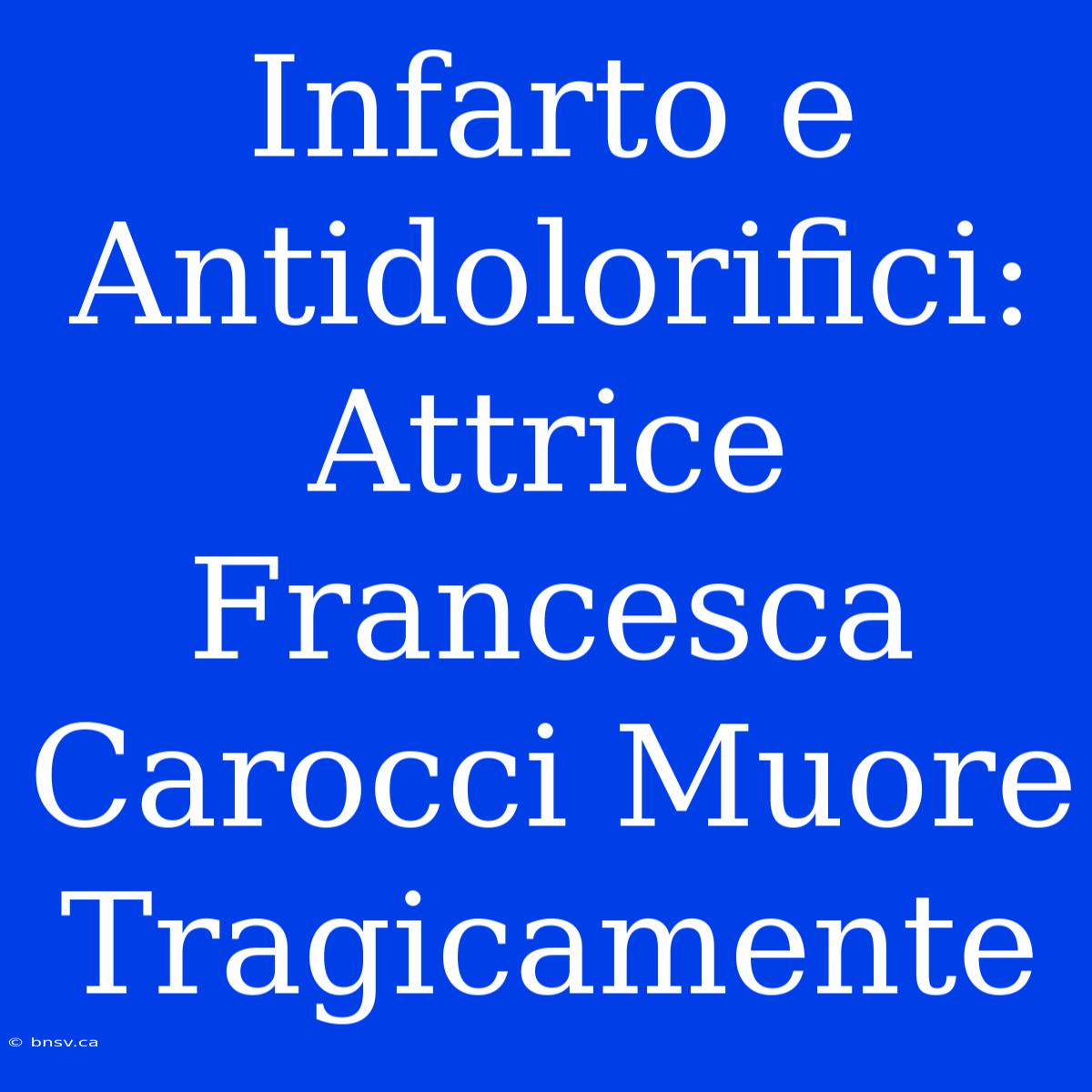 Infarto E Antidolorifici: Attrice Francesca Carocci Muore Tragicamente