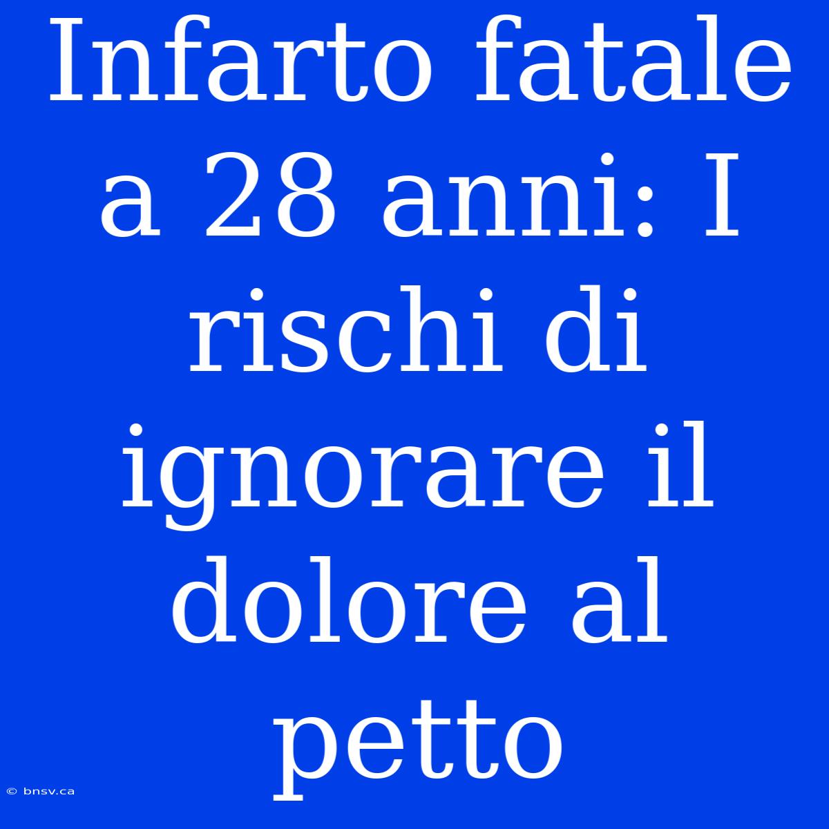 Infarto Fatale A 28 Anni: I Rischi Di Ignorare Il Dolore Al Petto